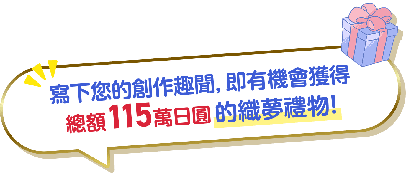 寫下您的創作趣聞，即有機會獲得總額115萬日圓的織夢禮物！