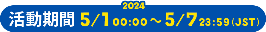 活動期間 2024.5.1 00:00 ～ 5.7 23:59（JST）