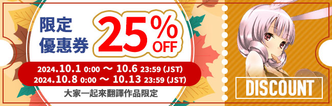 限定優惠券 最大25%OFF 2024.10.1 00:00 ～10.6 23:59（JST） 2024.10.8 00:00 ～ 10.13 23:59（CST） 大家一起來翻譯作品限定