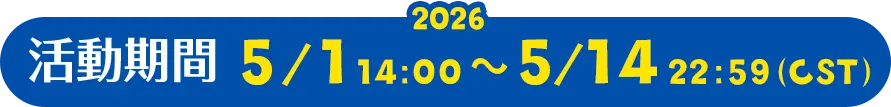 活動期間: 2026.5.1 14:00 ～ 5.14 22:59（CST）