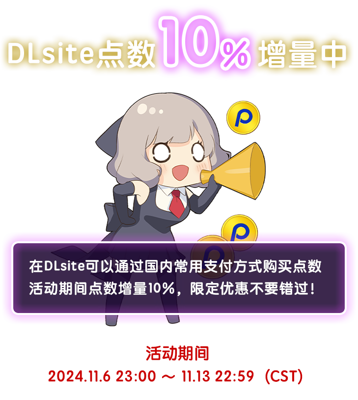 Dlsite点数10％增量中 在DLsite可以通过国内常用支付方式购买点数 活动期间点数增量10%，限定优惠不要错过！ 活动期间 : 2024.11.6 23:00 ～ 11.13 22:59（CST）