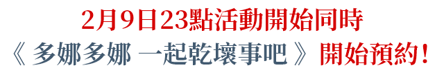2月9日23點活動開始同時《多娜多娜 一起乾壞事吧》開始預約！